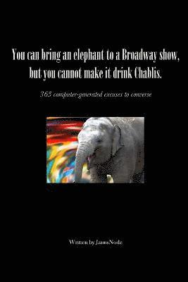 bokomslag You Can Bring an Elephant to a Broadway Show, But You Cannot Make it Drink Chablis: 365 Computer-generated Excuses to Converse