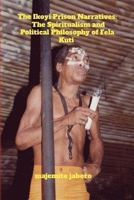 The Ikoyi Prison Narratives: The Spiritualism and Political Philosophy of Fela Kuti 1