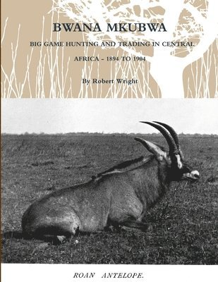 Bwana Mkubwa - Big Game Hunting and Trading in Central Africa 1894 to 1904 1