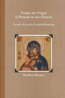Today the Virgin is Present in the Church: Toward a Byzantine Liturgical Mariology 1
