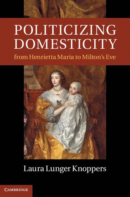 Laura Lunger Knoppers - Politicizing Domesticity from Henrietta Maria to Milton's Eve, Inbunden