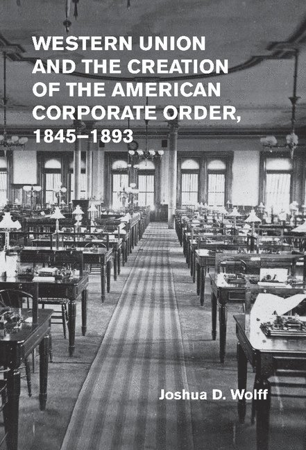 Western Union and the Creation of the American Corporate Order, 1845-1893 1