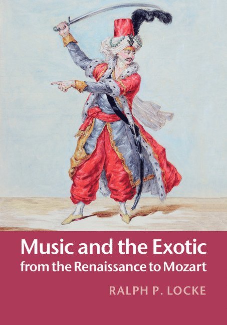 Ralph P. Locke - Music and the Exotic from the Renaissance to Mozart, Inbunden