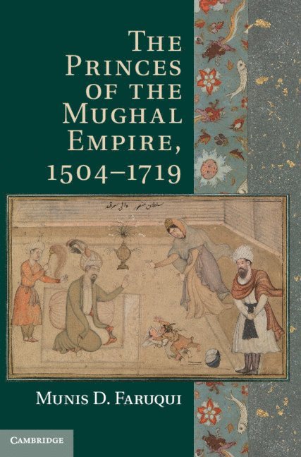 Berkeley) Faruqui, Munis D. (University of California, Munis D. Faruqui - The Princes of the Mughal Empire, 1504–1719, Inbunden