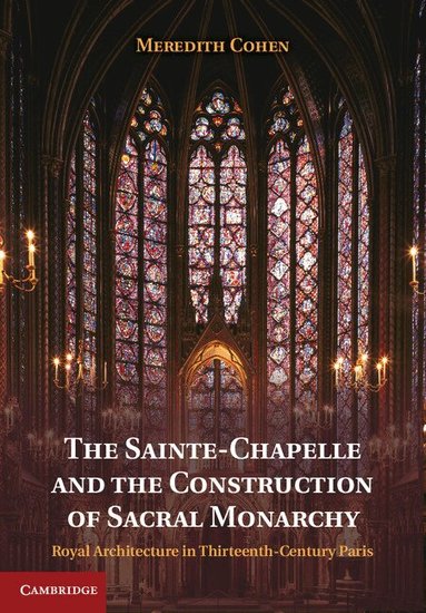 Meredith Cohen - The Sainte-Chapelle and the Construction of Sacral Monarchy, Inbunden