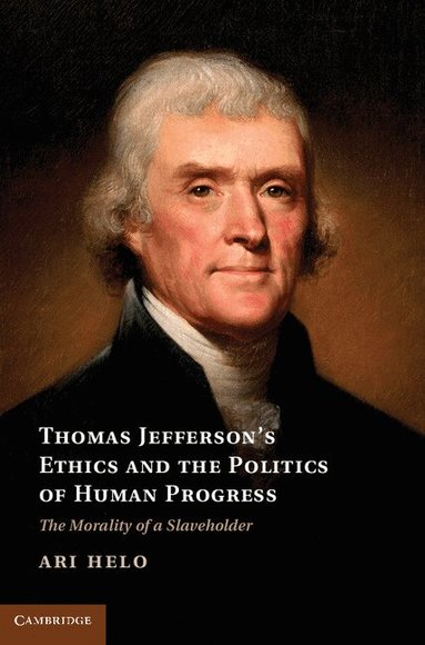 Ari Helo - Thomas Jefferson's Ethics and the Politics of Human Progress, Inbunden