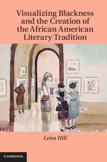 Lena (University of Iowa) Hill, Lena Hill - Visualizing Blackness and the Creation of the African American Literary Tradition, Inbunden