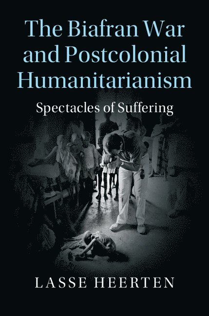 Lasse Heerten, Lasse (Freie Universitat Berlin) Heerten - The Biafran War and Postcolonial Humanitarianism, Inbunden