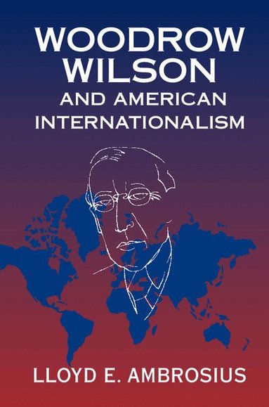 Lloyd E. Ambrosius - Woodrow Wilson and American Internationalism, Inbunden