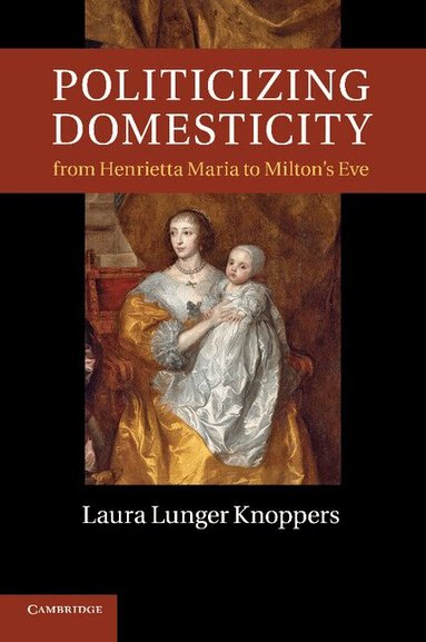 Laura Lunger Knoppers - Politicizing Domesticity from Henrietta Maria to Milton's Eve, Häftad