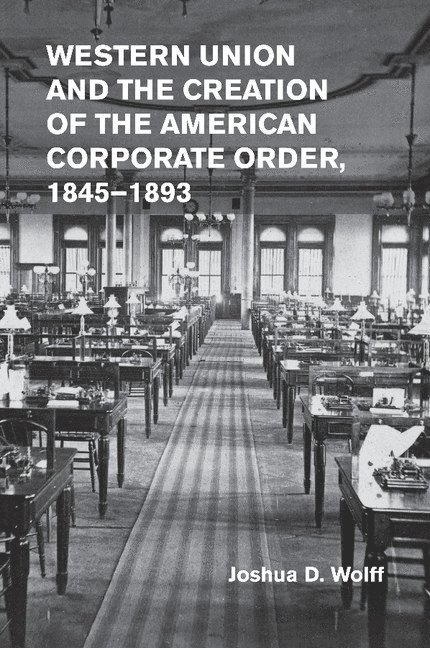 Western Union and the Creation of the American Corporate Order, 1845-1893 1