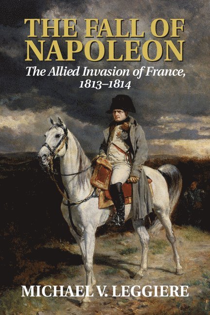 The Fall of Napoleon: Volume 1, The Allied Invasion of France, 1813-1814