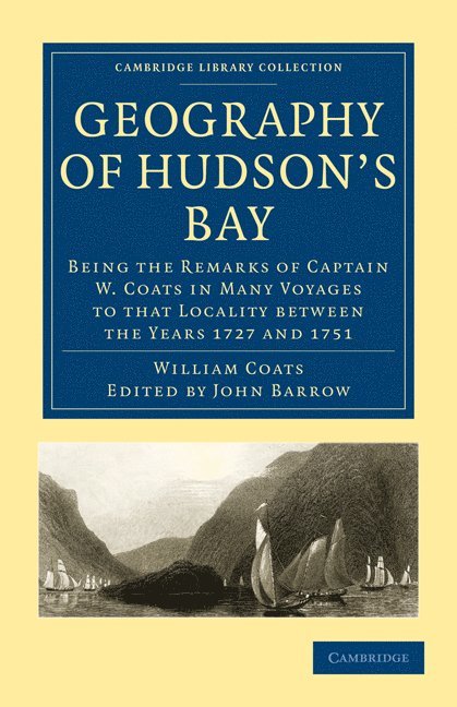 Geography of Hudson's Bay: Being the Remarks of Captain W. Coats in Many Voyages to That Locality Between the Years 1727 and 1751