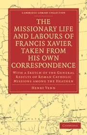 The Missionary Life and Labours of Francis Xavier Taken from his own Correspondence 1