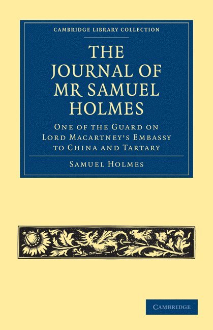 The Journal of Mr Samuel Holmes, Serjeant-Major of the XIth Light Dragoons, During his Attendance, as One of the Guard on Lord Macartney's Embassy to China and Tartary 1