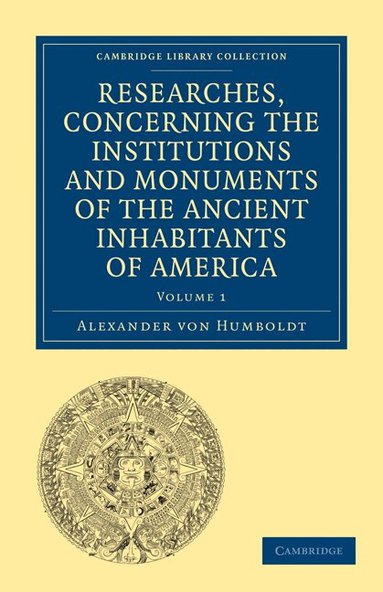 Alexander von Humboldt - Researches, Concerning the Institutions and Monuments of the Ancient Inhabitants of America, with Descriptions and Views of Some of the Most Striking Scenes in the Cordilleras!, Häftad