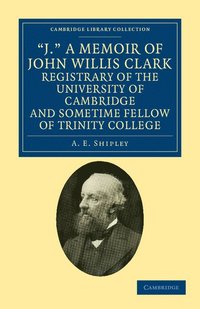 bokomslag 'J.' A Memoir of John Willis Clark, Registrary of the University of Cambridge and Sometime Fellow of Trinity College