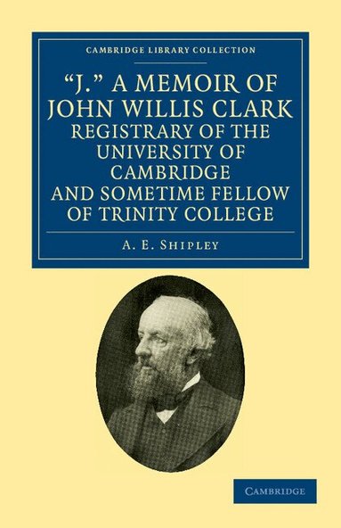 A. E. Shipley - 'J.' A Memoir of John Willis Clark, Registrary of the University of Cambridge and Sometime Fellow of Trinity College, Häftad