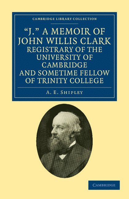 A. E. Shipley - 'J.' A Memoir of John Willis Clark, Registrary of the University of Cambridge and Sometime Fellow of Trinity College, Häftad