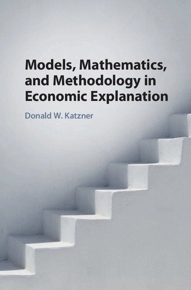 Donald W. Katzner - Models, Mathematics, and Methodology in Economic Explanation, Inbunden