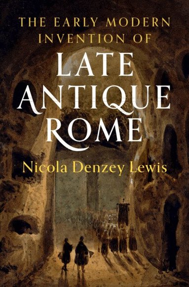 Nicola Denzey Lewis - The Early Modern Invention of Late Antique Rome, Inbunden