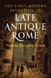 Nicola Denzey Lewis, California) Denzey Lewis, Nicola (Claremont Graduate University - The Early Modern Invention of Late Antique Rome, Inbunden