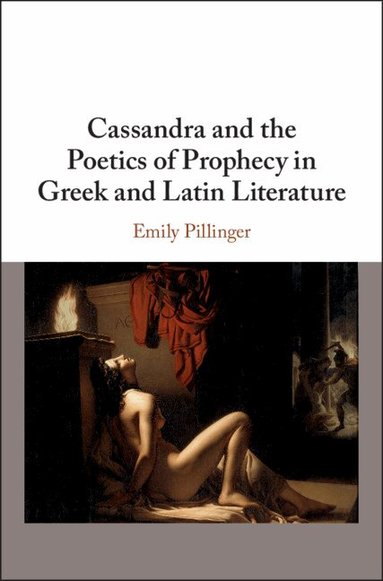 Emily Pillinger - Cassandra and the Poetics of Prophecy in Greek and Latin Literature, Inbunden