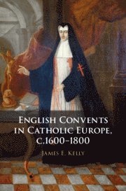 James E. Kelly, James E. (University of Durham) Kelly - English Convents in Catholic Europe, c.1600-1800, Inbunden