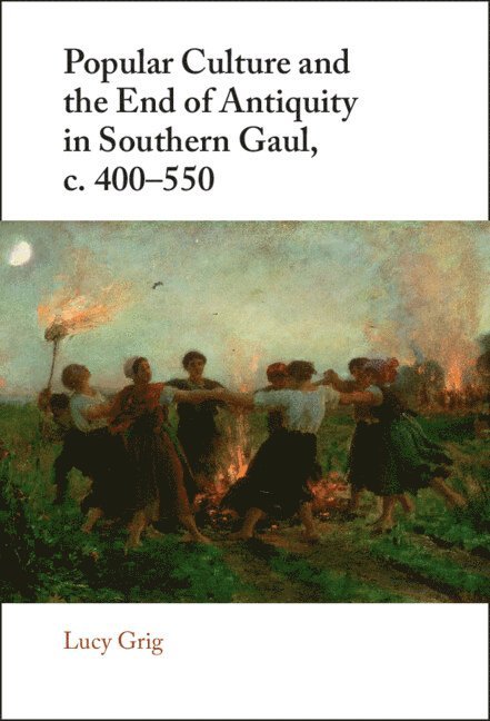 Lucy Grig, Lucy (University of Edinburgh) Grig - Popular Culture and the End of Antiquity in Southern Gaul, c. 400-550, Inbunden