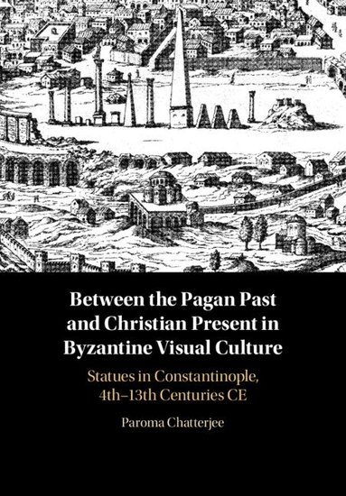 Paroma Chatterjee - Between the Pagan Past and Christian Present in Byzantine Visual Culture, Inbunden