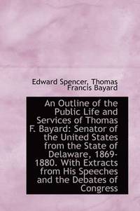 bokomslag An Outline of the Public Life and Services of Thomas F. Bayard: Senator of the United States from Th