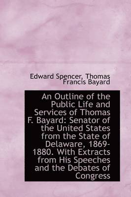 Edward Spencer - An Outline of the Public Life and Services of Thomas F. Bayard: Senator of the United States from Th, Häftad