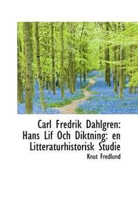bokomslag Carl Fredrik Dahlgren: Hans Lif Och Diktning: En Litteraturhistorisk Studie