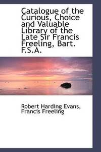 bokomslag Catalogue of the Curious, Choice and Valuable Library of the Late Sir Francis Freeling, Bart. F.S.A.