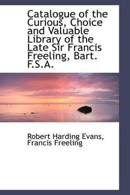 Catalogue of the Curious, Choice and Valuable Library of the Late Sir Francis Freeling, Bart. F.S.A. 1