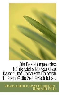 bokomslag Die Beziehungen Des K Nigreichs Burgund Zu Kaiser Und Reich Von Heinrich III. Bis Auf Die Zeit Fried