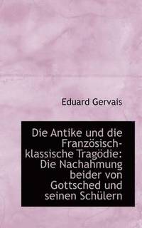bokomslag Die Antike Und Die Franz Sisch-Klassische Trag Die: Die Nachahmung Beider Von Gottsched Und Seinen S