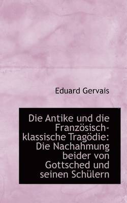 bokomslag Die Antike Und Die Franz Sisch-Klassische Trag Die: Die Nachahmung Beider Von Gottsched Und Seinen S