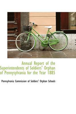 Annual Report of the Superintendents of Soldiers' Orphan of Pennysylvania for the Year 1885 1