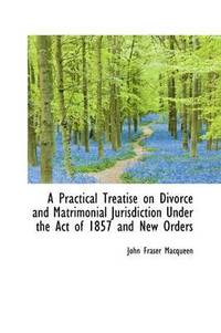bokomslag A Practical Treatise on Divorce and Matrimonial Jurisdiction Under the Act of 1857 and New Orders