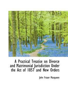 bokomslag A Practical Treatise on Divorce and Matrimonial Jurisdiction Under the Act of 1857 and New Orders