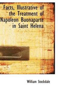 bokomslag Facts, Illustrative of the Treatment of Napoleon Buonaparte in Saint Helena