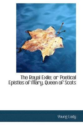 The Royal Exile; Or Poetical Epistles of Mary, Queen of Scots