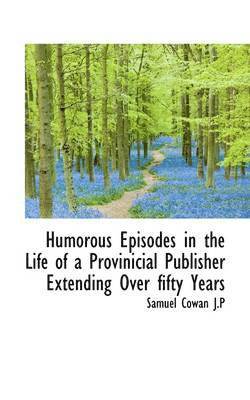 Humorous Episodes in the Life of a Provinicial Publisher Extending Over Fifty Years 1