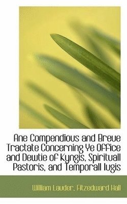 bokomslag Ane Compendious and Breue Tractate Concerning Ye Office and Dewtie of Kyngis, Spirituall Pastoris