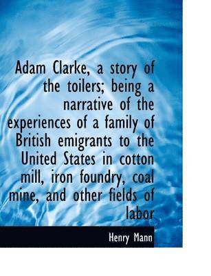 Adam Clarke, a Story of the Toilers; Being a Narrative of the Experiences of a Family of British EMI 1