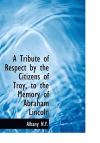 bokomslag A Tribute of Respect by the Citizens of Troy, to the Memory of Abraham Lincoln