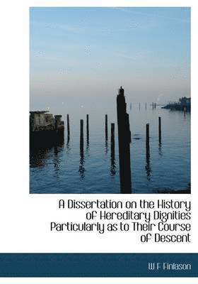 A Dissertation on the History of Hereditary Dignities Particularly as to Their Course of Descent 1