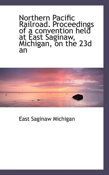 bokomslag Northern Pacific Railroad. Proceedings of a Convention Held at East Saginaw, Michigan, on the 23d an