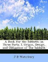 A Book for the Sabbath; In Three Parts. I. Origin, Design, and Obligation of the Sabbath 1